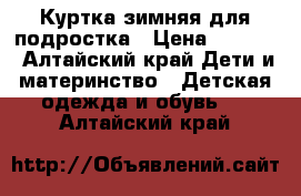 Куртка зимняя для подростка › Цена ­ 1 000 - Алтайский край Дети и материнство » Детская одежда и обувь   . Алтайский край